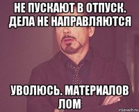 не пускают в отпуск. дела не направляются уволюсь. материалов лом