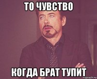 то чувство когда брат тупит