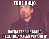 твое лицо когда тебя не было неделю, а у тебя украли ip