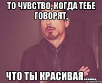 то чувство, когда тебе говорят, что ты красивая.......