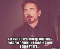  а я им говорю,пойду служить говорю,прикинь говорю,а они говорят тут.....