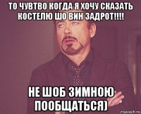 то чувтво когда я хочу сказать костелю шо вин задрот!!!! не шоб зимною пообщаться)