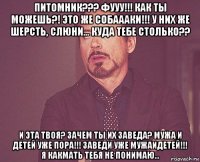 питомник??? фууу!!! как ты можешь?! это же собаааки!!! у них же шерсть, слюни... куда тебе столько?? и эта твоя? зачем ты их заведа? мужа и детей уже пора!!! заведи уже мужаидетей!!! я какмать тебя не понимаю...