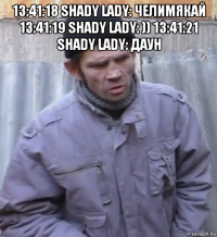 13:41:18 shady lady: челимякай 13:41:19 shady lady: )) 13:41:21 shady lady: даун 