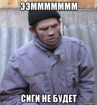 ээммммммм сиги не будет