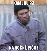 kam jdu ?? na noční, pičo !