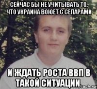 сейчас бы не учитывать то, что украина воюет с сепарами и ждать роста ввп в такой ситуации.