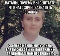 ватаны, почему вы считаете, что нато хочет захватить россию? сколько можно жить этими, блять, совковыми понятиями о предполагаемом противнике?