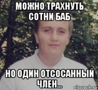 можно трахнуть сотни баб но один отсосанный член...