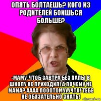 опять болтаешь? кого из родителей боишься больше? -маму. чтоб завтра без папы в школу не приходил! а почему не мама? аааа пооотомууучто! тебе не обязательно знать!