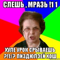 слешь , мразь !1 1 хуле урок срываешь ?!1/? пиздюлэей хош