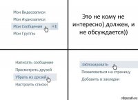 Это не кому не интересно) должен, и не обсуждается))