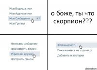 о боже, ты что скорпион???