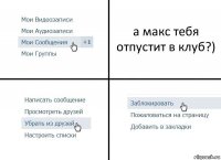 а макс тебя отпустит в клуб?)