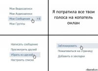 Я потратила все твои голоса на копатель онлан