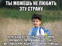 ты можешь не любить эту страну но не будь потреблядью, не гони на украину, если принимаешь от неё материальную и другую важную помощь