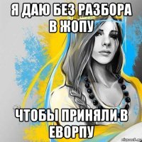 я даю без разбора в жопу чтобы приняли в еворпу