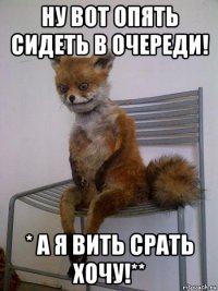 ну вот опять сидеть в очереди! * а я вить срать хочу!**