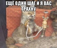 ещё один шаг и я вас трахну 