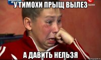 у тимохи прыщ вылез а давить нельзя