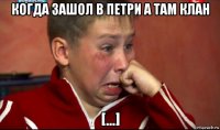 когда зашол в петри а там клан [...]