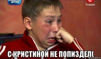  с кристиной не попиздел(