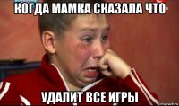 когда мамка сказала что удалит все игры