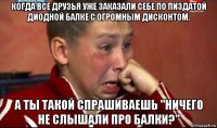 когда все друзья уже заказали себе по пиздатой диодной балке с огромным дисконтом. а ты такой спрашиваешь "ничего не слышали про балки?"