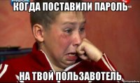 когда поставили пароль на твой пользавотель