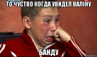 то чуство когда увидел валіну банду
