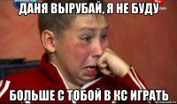 даня вырубай, я не буду больше с тобой в кс играть