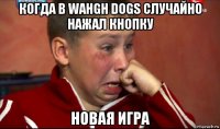когда в wahgh dogs случайно нажал кнопку новая игра