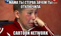 мама ты стерва зачем ты отключила cartoon network