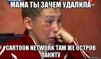 мама ты зачем удалила cartoon network там же остров пакиту