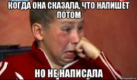 когда она сказала, что напишет потом но не написала
