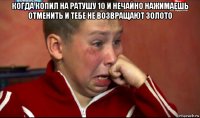 когда копил на ратушу 10 и нечайно нажимаешь отменить и тебе не возвращают золото 
