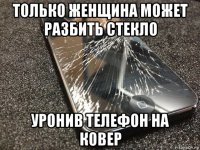 только женщина может разбить стекло уронив телефон на ковер
