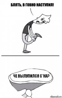 че вылупился с*ка?