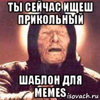 ты сейчас ищеш прикольный шаблон для memes