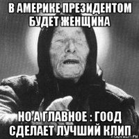 в америке президентом будет женщина но а главное : гоод сделает лучший клип