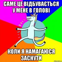 саме це відбувається у мене в голові коли я намагаюся заснути