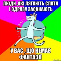 люди ,які лягають спати і одразу засинають у вас , що немає фантазії