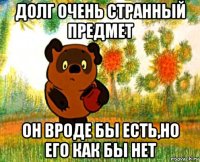 долг очень странный предмет он вроде бы есть,но его как бы нет