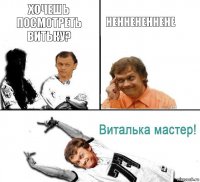 хочешь посмотреть витьку? неннененнене