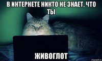 в интернете никто не знает, что ты живоглот