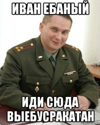 иван ебаный иди сюда выебусракатан