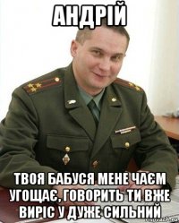 андрій твоя бабуся мене чаєм угощає, говорить ти вже виріс у дуже сильний