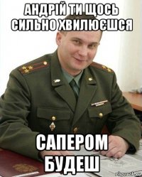 андрій ти щось сильно хвилюєшся сапером будеш