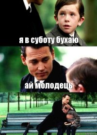 я в суботу бухаю ай молодець 