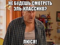 не будешь смотреть эль-классико? люся!